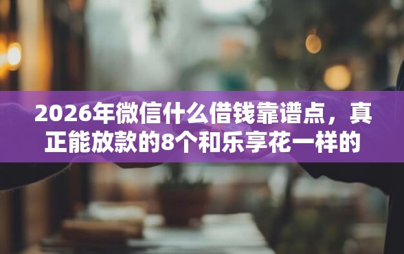 2026年微信什么借钱靠谱点，真正能放款的8个和乐享花一样的平台推荐