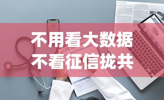 不用看大数据不看征信拢共有哪些选择？6个贷款平台app详解