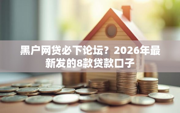 黑户网贷必下论坛？2026年最新发的8款贷款口子