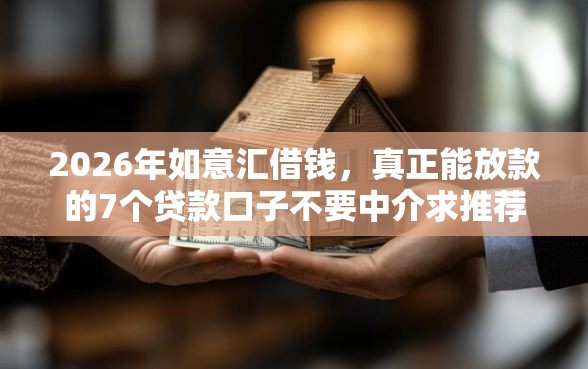 2026年如意汇借钱，真正能放款的7个贷款口子不要中介求推荐推荐