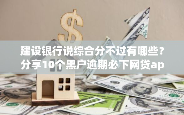 建设银行说综合分不过有哪些？分享10个黑户逾期必下网贷app名单