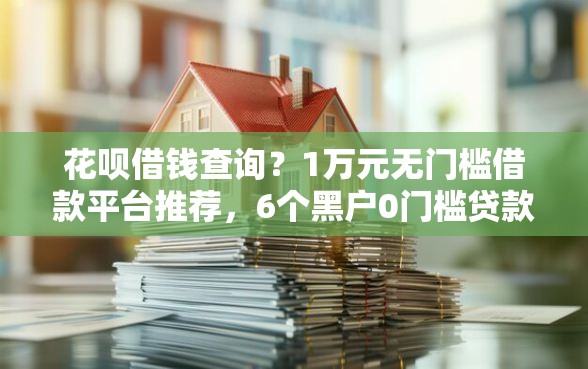 花呗借钱查询？1万元无门槛借款平台推荐，6个黑户0门槛贷款口子盘点