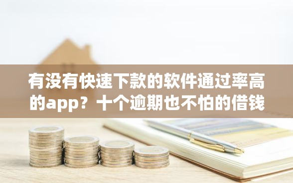 有没有快速下款的软件通过率高的app？十个逾期也不怕的借钱的平台100%能借到利息低