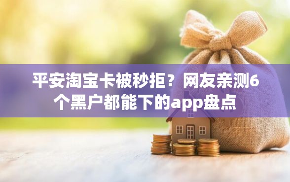 平安淘宝卡被秒拒？网友亲测6个黑户都能下的app盘点