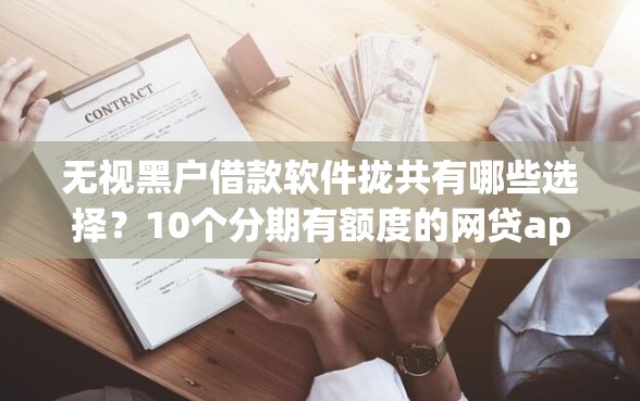 无视黑户借款软件拢共有哪些选择？10个分期有额度的网贷app详解