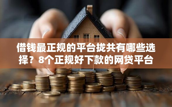 借钱最正规的平台拢共有哪些选择？8个正规好下款的网贷平台详解