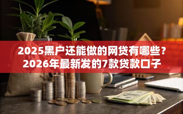 2025黑户还能做的网贷有哪些？2026年最新发的7款贷款口子