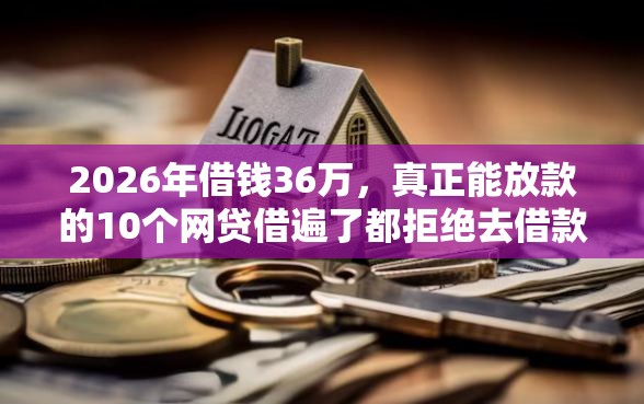 2026年借钱36万，真正能放款的10个网贷借遍了都拒绝去借款平台借钱推荐