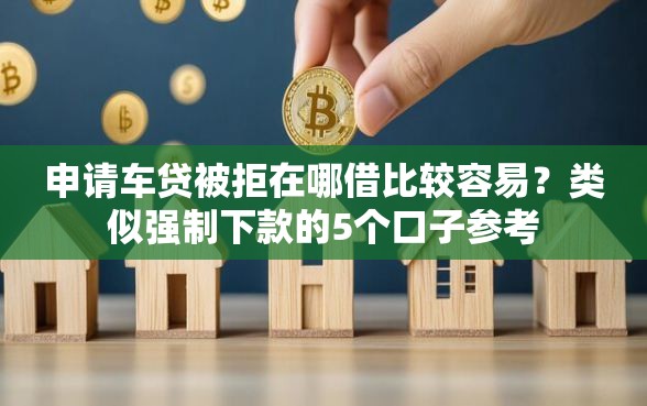 申请车贷被拒在哪借比较容易？类似强制下款的5个口子参考