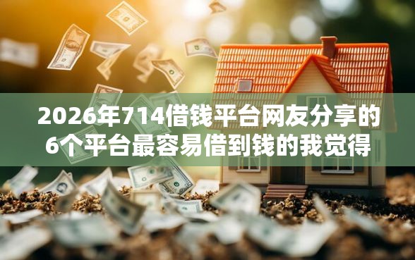 2026年714借钱平台网友分享的6个平台最容易借到钱的我觉得不错！