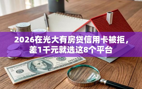 2026在光大有房贷信用卡被拒，差1千元就选这8个平台