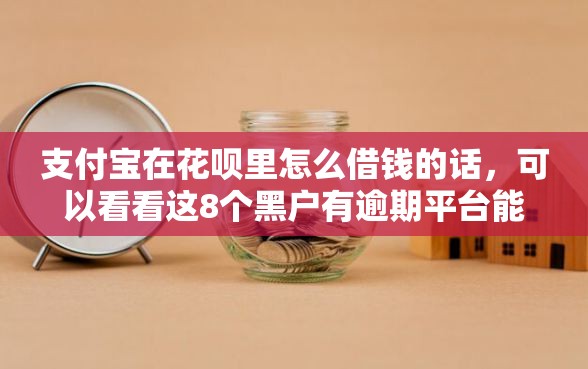 支付宝在花呗里怎么借钱的话，可以看看这8个黑户有逾期平台能放款