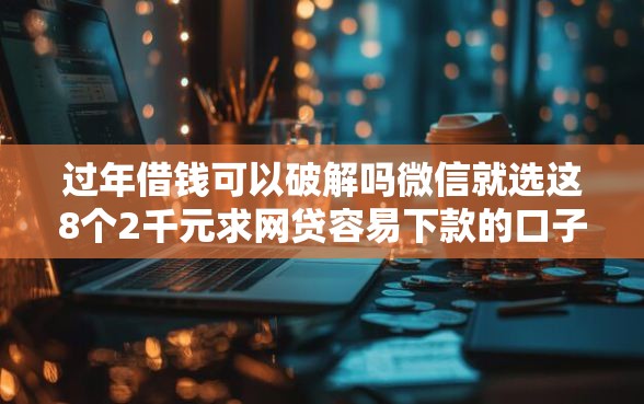 过年借钱可以破解吗微信就选这8个2千元求网贷容易下款的口子