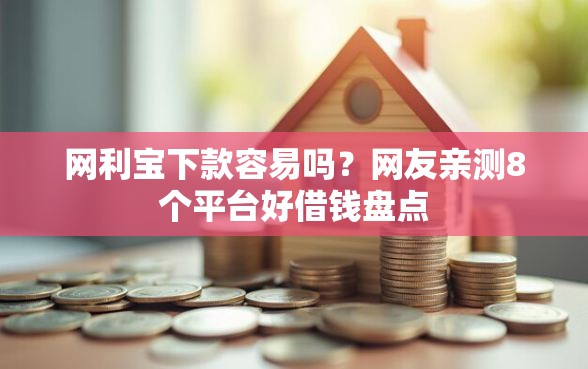 网利宝下款容易吗？网友亲测8个平台好借钱盘点
