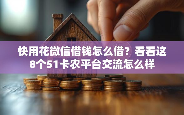 快用花微信借钱怎么借？看看这8个51卡农平台交流怎么样