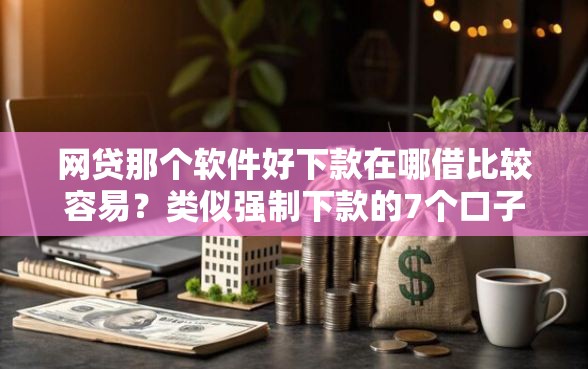 网贷那个软件好下款在哪借比较容易？类似强制下款的7个口子参考