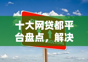 十大网贷都平台盘点，解决好又贷下款的问题