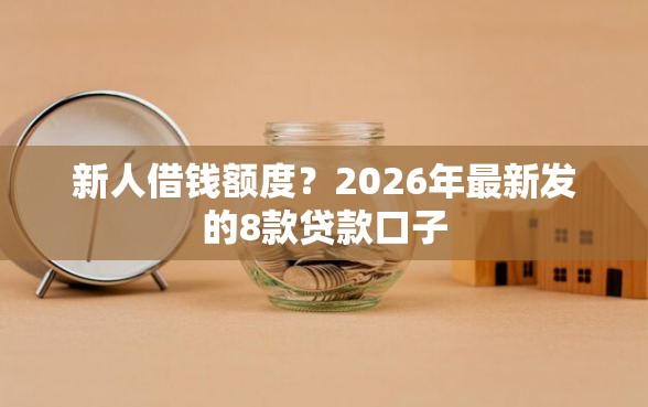 新人借钱额度？2026年最新发的8款贷款口子