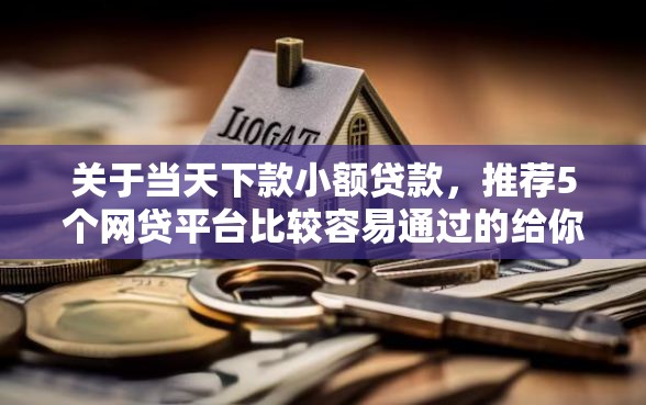 关于当天下款小额贷款，推荐5个网贷平台比较容易通过的给你