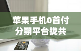 苹果手机0首付分期平台拢共有哪些选择？8个摆脱欠款束缚贷款新app详解
