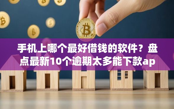 手机上哪个最好借钱的软件？盘点最新10个逾期太多能下款app