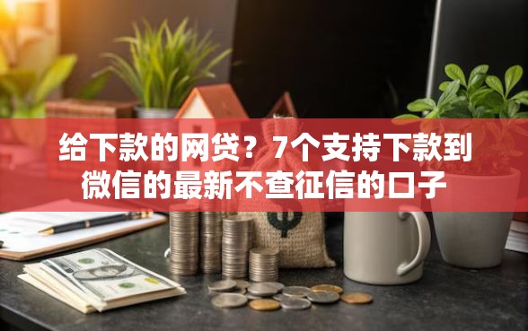 给下款的网贷？7个支持下款到微信的最新不查征信的口子