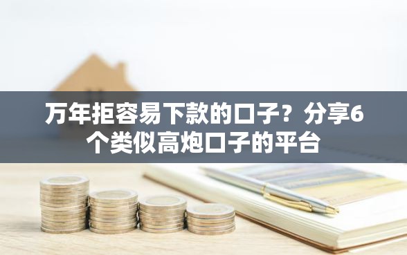 万年拒容易下款的口子？分享6个类似高炮口子的平台