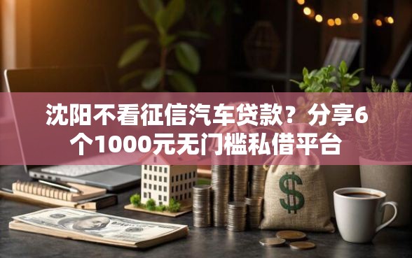 沈阳不看征信汽车贷款？分享6个1000元无门槛私借平台