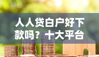 人人贷白户好下款吗？十大平台借钱额度高推荐