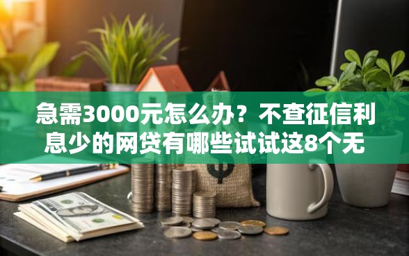 急需3000元怎么办？不查征信利息少的网贷有哪些试试这8个无门槛平台