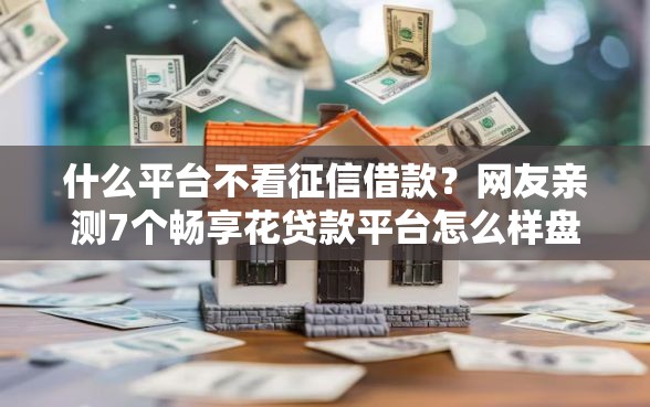 什么平台不看征信借款？网友亲测7个畅享花贷款平台怎么样盘点