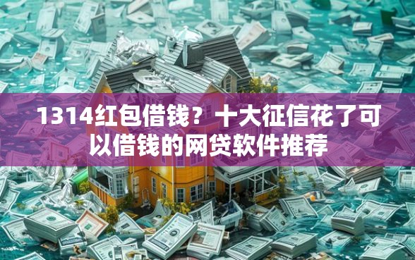 1314红包借钱？十大征信花了可以借钱的网贷软件推荐