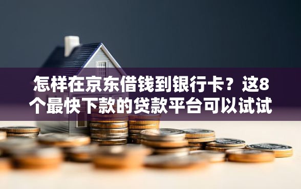 怎样在京东借钱到银行卡？这8个最快下款的贷款平台可以试试