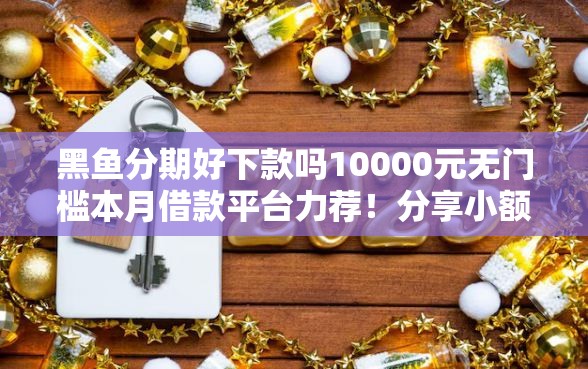 黑鱼分期好下款吗10000元无门槛本月借款平台力荐！分享小额网贷口子10000元无门槛借款