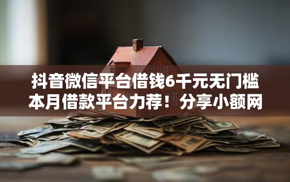 抖音微信平台借钱6千元无门槛本月借款平台力荐！分享小额网贷口子6千元无门槛借款