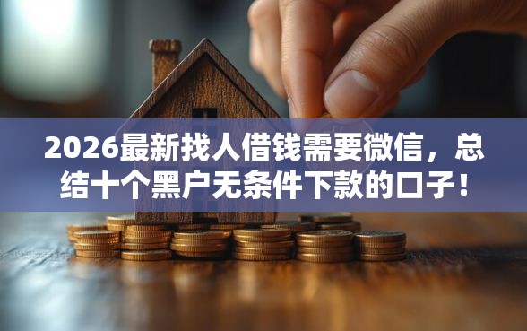 2026最新找人借钱需要微信，总结十个黑户无条件下款的口子！