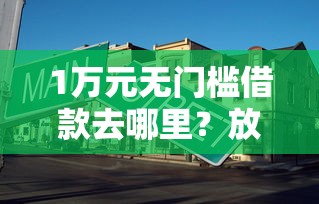 1万元无门槛借款去哪里？放心借额度3000看这8个平台