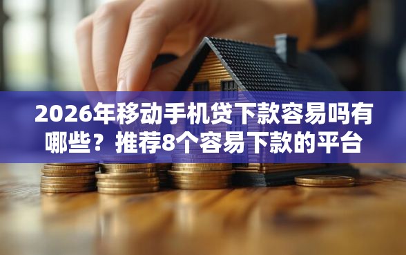 2026年移动手机贷下款容易吗有哪些？推荐8个容易下款的平台