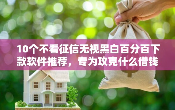 10个不看征信无视黑白百分百下款软件推荐，专为攻克什么借钱不上征信黑名单难题
