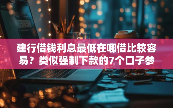 建行借钱利息最低在哪借比较容易？类似强制下款的7个口子参考