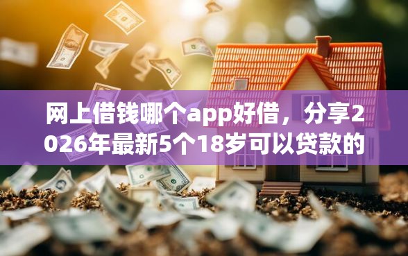 网上借钱哪个app好借，分享2026年最新5个18岁可以贷款的平台