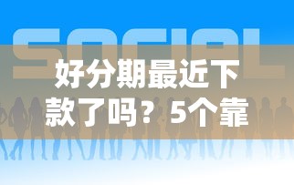 好分期最近下款了吗？5个靠谱网上借款平台借钱靠谱推荐