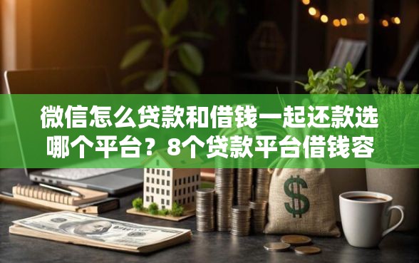 微信怎么贷款和借钱一起还款选哪个平台？8个贷款平台借钱容易又正规推荐