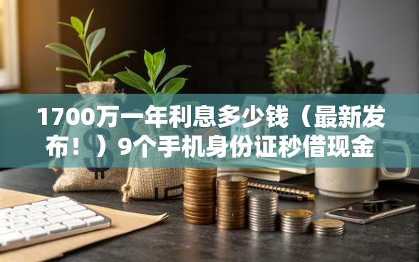 1700万一年利息多少钱（最新发布！）9个手机身份证秒借现金的平台