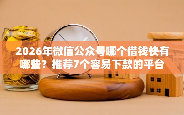 2026年微信公众号哪个借钱快有哪些？推荐7个容易下款的平台
