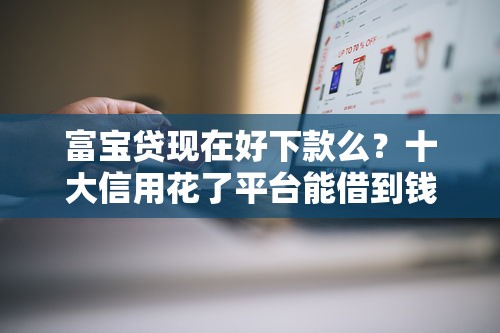 富宝贷现在好下款么？十大信用花了平台能借到钱推荐