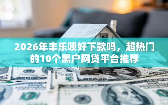 2026年丰乐呗好下款吗，超热门的10个黑户网贷平台推荐