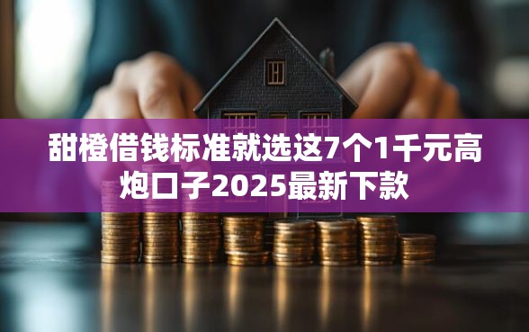 甜橙借钱标准就选这7个1千元高炮口子2025最新下款