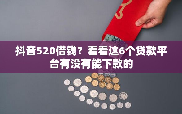 抖音520借钱？看看这6个贷款平台有没有能下款的