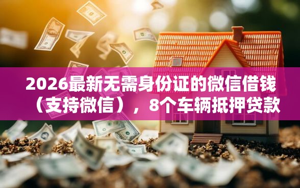 2026最新无需身份证的微信借钱（支持微信），8个车辆抵押贷款平台无私分享